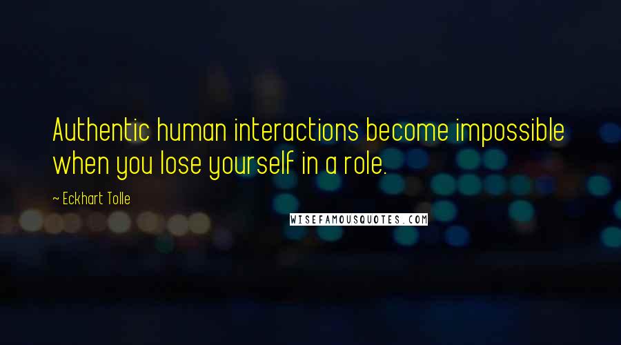 Eckhart Tolle Quotes: Authentic human interactions become impossible when you lose yourself in a role.