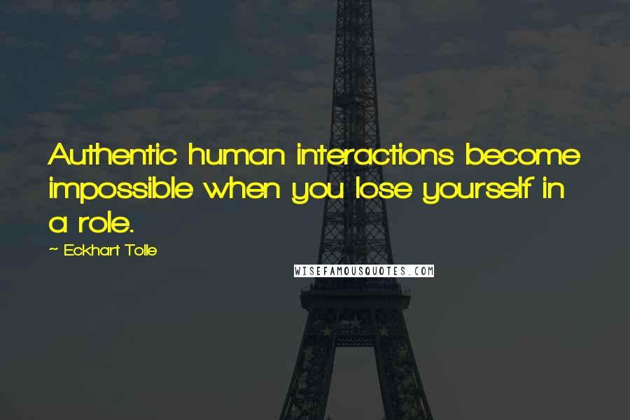 Eckhart Tolle Quotes: Authentic human interactions become impossible when you lose yourself in a role.