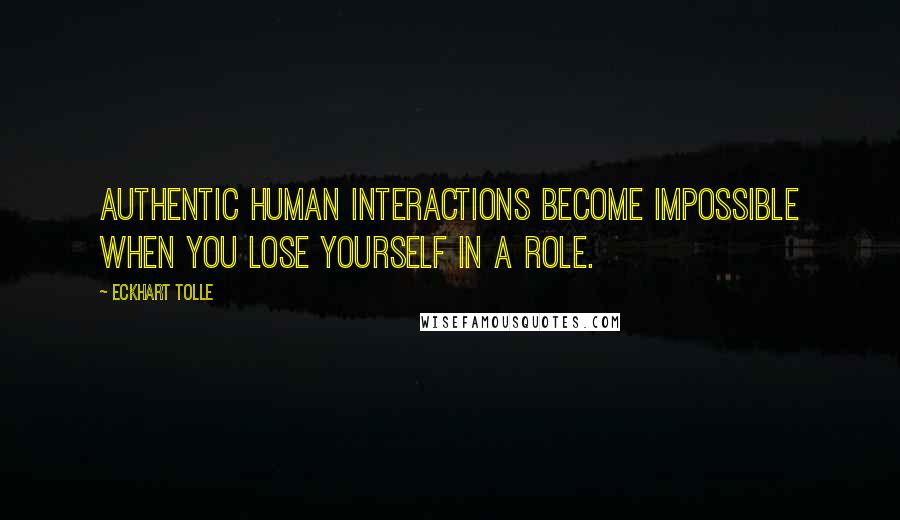 Eckhart Tolle Quotes: Authentic human interactions become impossible when you lose yourself in a role.