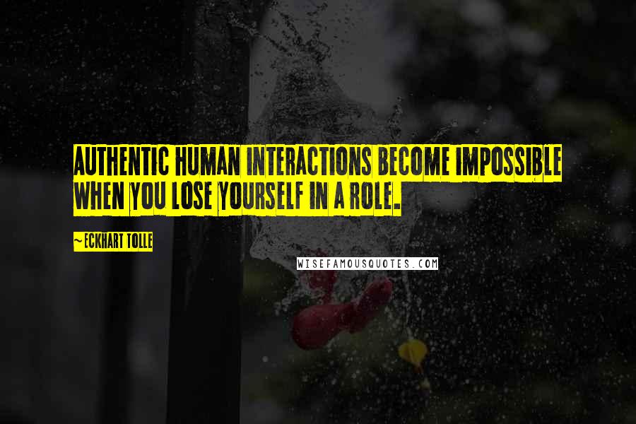 Eckhart Tolle Quotes: Authentic human interactions become impossible when you lose yourself in a role.