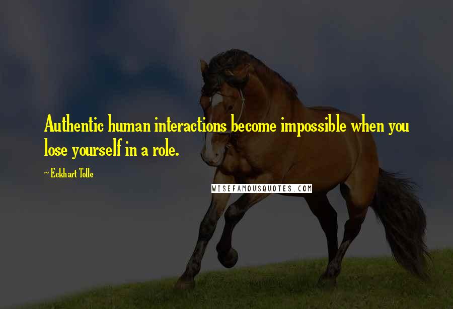 Eckhart Tolle Quotes: Authentic human interactions become impossible when you lose yourself in a role.