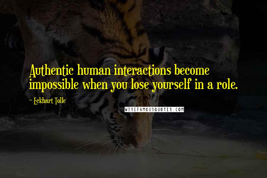 Eckhart Tolle Quotes: Authentic human interactions become impossible when you lose yourself in a role.