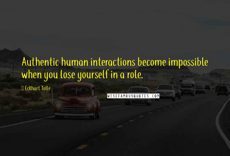 Eckhart Tolle Quotes: Authentic human interactions become impossible when you lose yourself in a role.