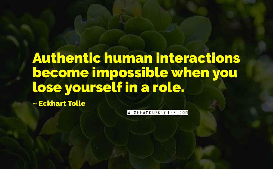 Eckhart Tolle Quotes: Authentic human interactions become impossible when you lose yourself in a role.