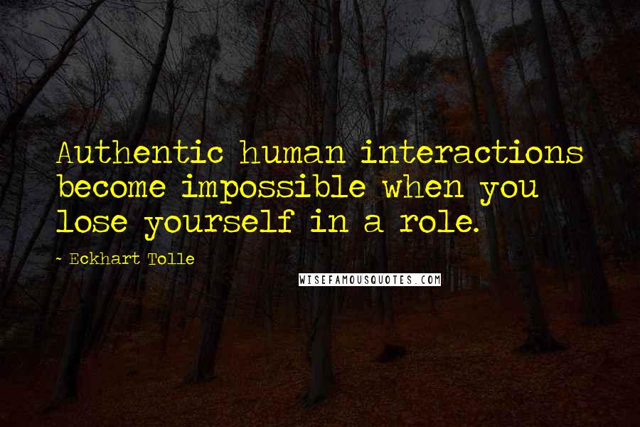 Eckhart Tolle Quotes: Authentic human interactions become impossible when you lose yourself in a role.