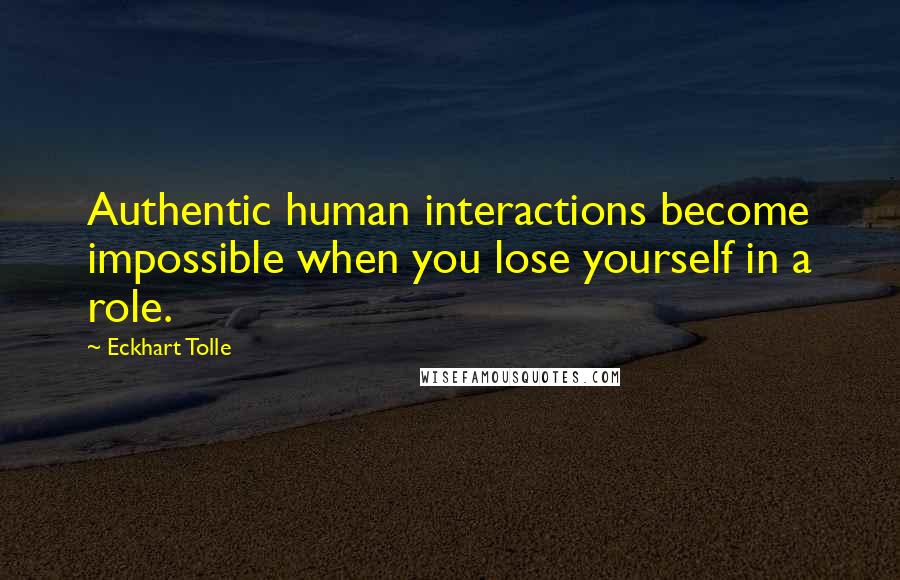 Eckhart Tolle Quotes: Authentic human interactions become impossible when you lose yourself in a role.