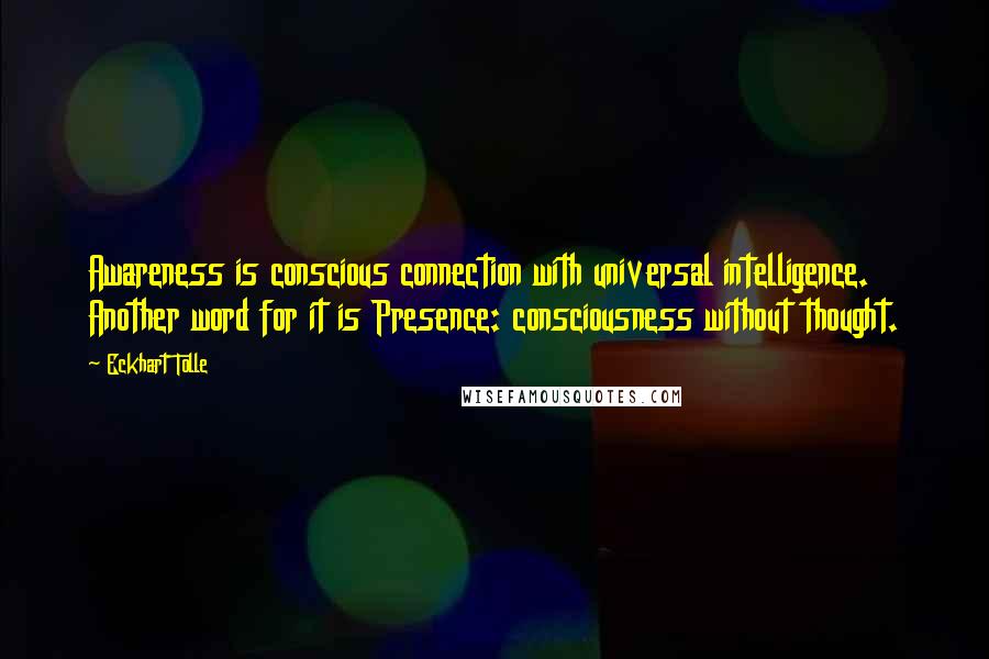 Eckhart Tolle Quotes: Awareness is conscious connection with universal intelligence. Another word for it is Presence: consciousness without thought.