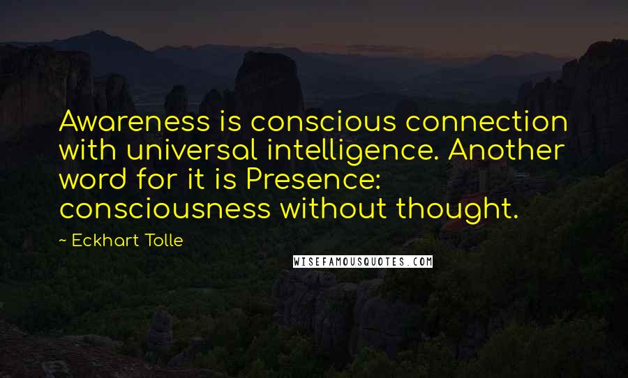 Eckhart Tolle Quotes: Awareness is conscious connection with universal intelligence. Another word for it is Presence: consciousness without thought.
