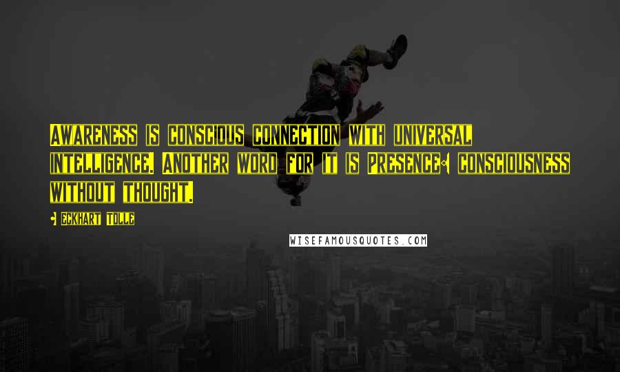 Eckhart Tolle Quotes: Awareness is conscious connection with universal intelligence. Another word for it is Presence: consciousness without thought.