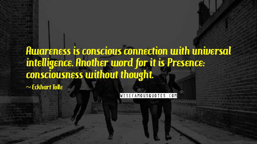 Eckhart Tolle Quotes: Awareness is conscious connection with universal intelligence. Another word for it is Presence: consciousness without thought.