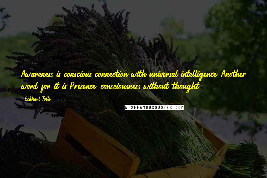 Eckhart Tolle Quotes: Awareness is conscious connection with universal intelligence. Another word for it is Presence: consciousness without thought.
