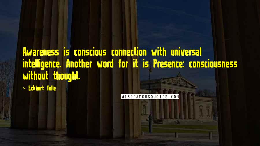 Eckhart Tolle Quotes: Awareness is conscious connection with universal intelligence. Another word for it is Presence: consciousness without thought.