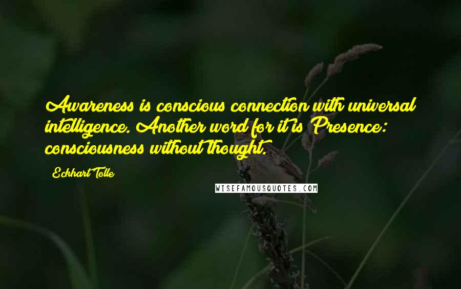 Eckhart Tolle Quotes: Awareness is conscious connection with universal intelligence. Another word for it is Presence: consciousness without thought.