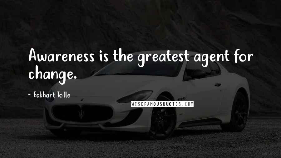 Eckhart Tolle Quotes: Awareness is the greatest agent for change.