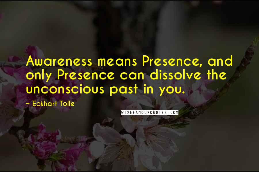 Eckhart Tolle Quotes: Awareness means Presence, and only Presence can dissolve the unconscious past in you.