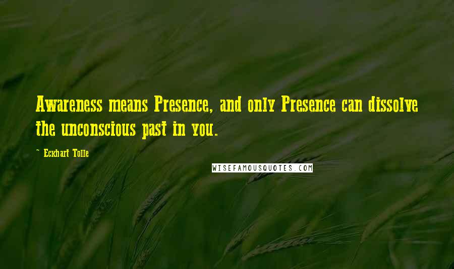 Eckhart Tolle Quotes: Awareness means Presence, and only Presence can dissolve the unconscious past in you.