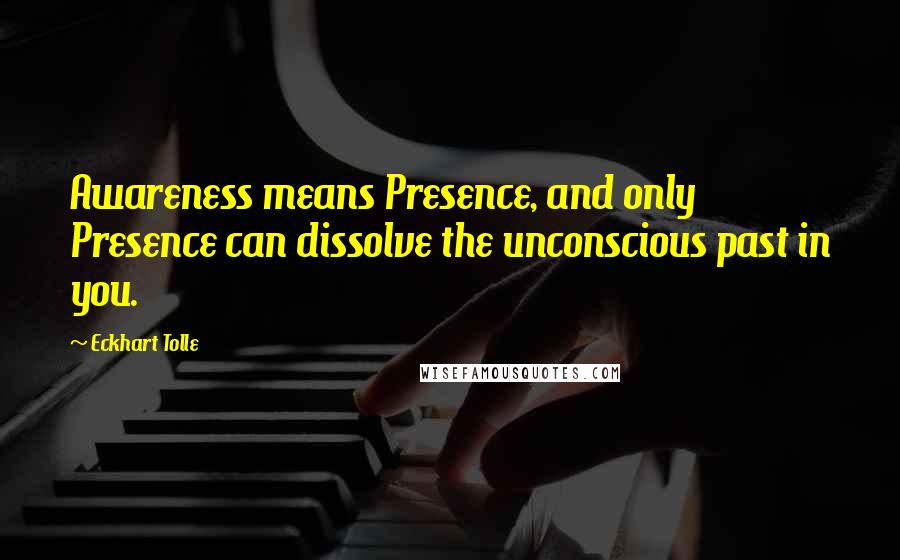 Eckhart Tolle Quotes: Awareness means Presence, and only Presence can dissolve the unconscious past in you.