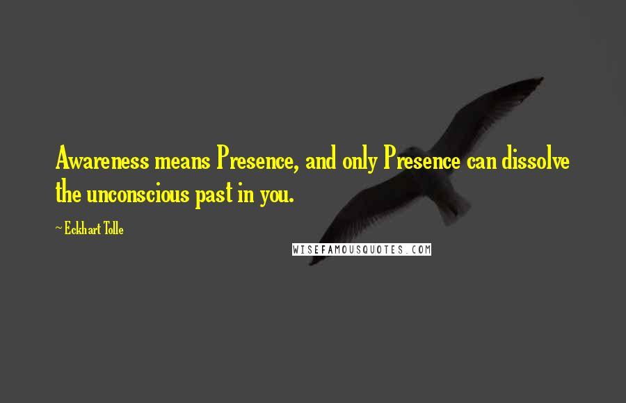 Eckhart Tolle Quotes: Awareness means Presence, and only Presence can dissolve the unconscious past in you.