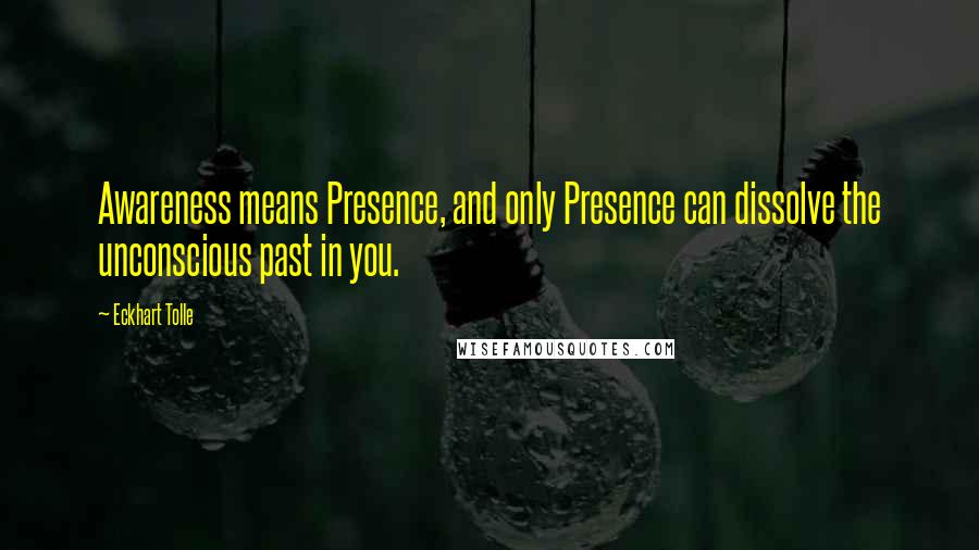 Eckhart Tolle Quotes: Awareness means Presence, and only Presence can dissolve the unconscious past in you.