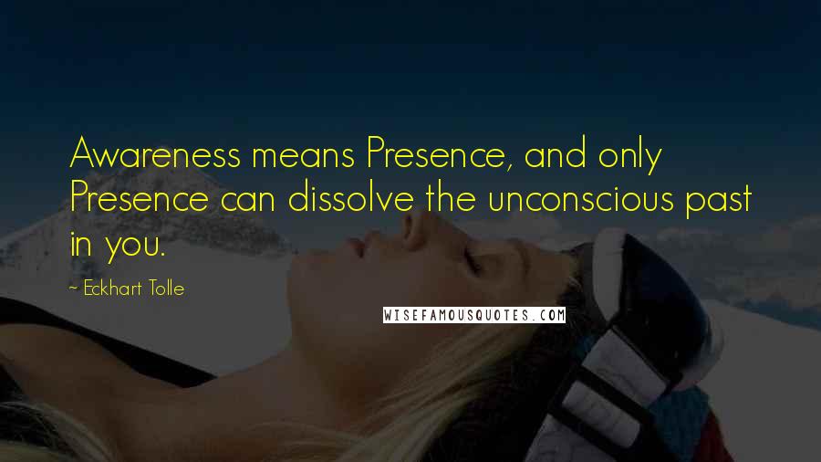 Eckhart Tolle Quotes: Awareness means Presence, and only Presence can dissolve the unconscious past in you.