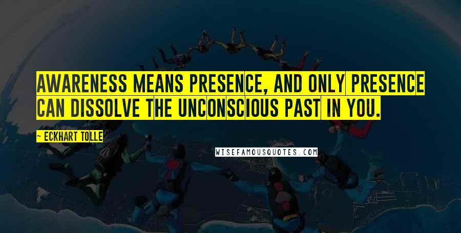 Eckhart Tolle Quotes: Awareness means Presence, and only Presence can dissolve the unconscious past in you.