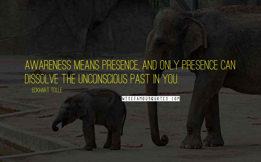 Eckhart Tolle Quotes: Awareness means Presence, and only Presence can dissolve the unconscious past in you.