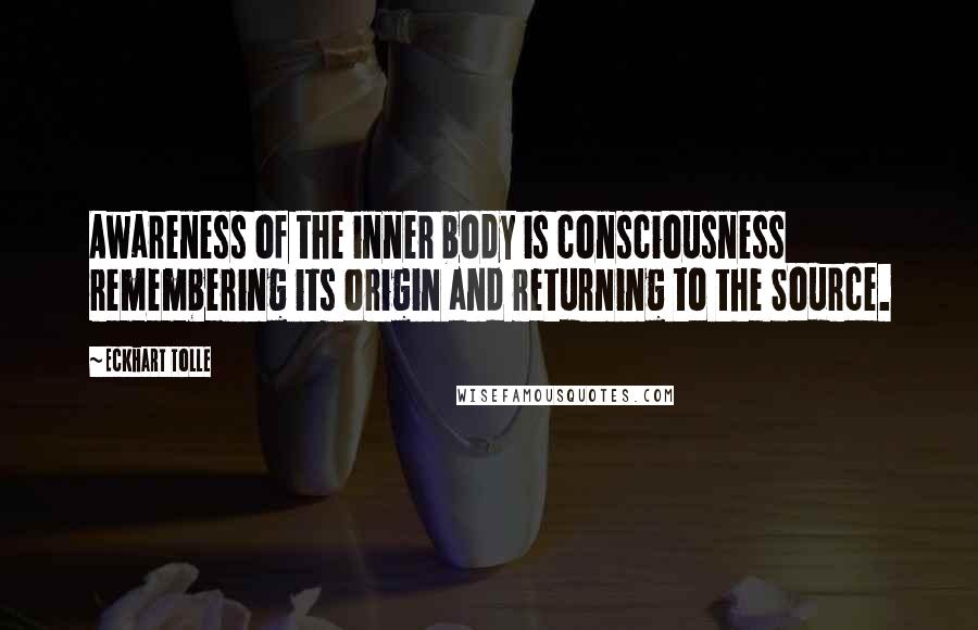 Eckhart Tolle Quotes: Awareness of the inner body is consciousness remembering its origin and returning to the Source.