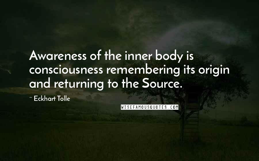 Eckhart Tolle Quotes: Awareness of the inner body is consciousness remembering its origin and returning to the Source.