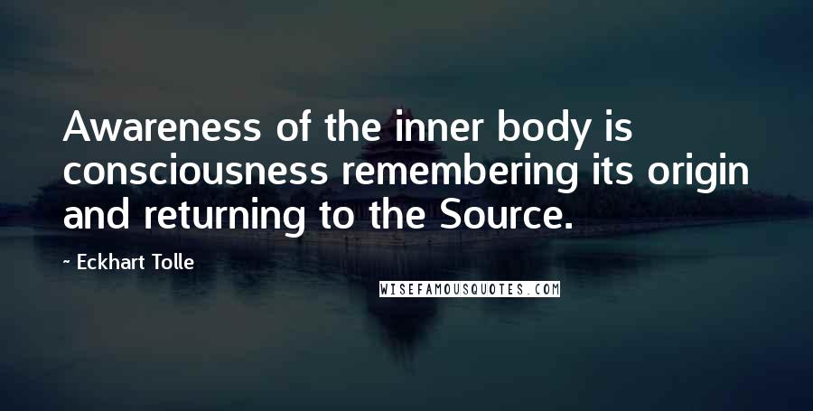 Eckhart Tolle Quotes: Awareness of the inner body is consciousness remembering its origin and returning to the Source.