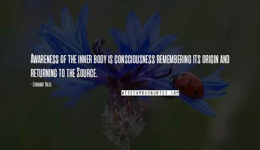 Eckhart Tolle Quotes: Awareness of the inner body is consciousness remembering its origin and returning to the Source.