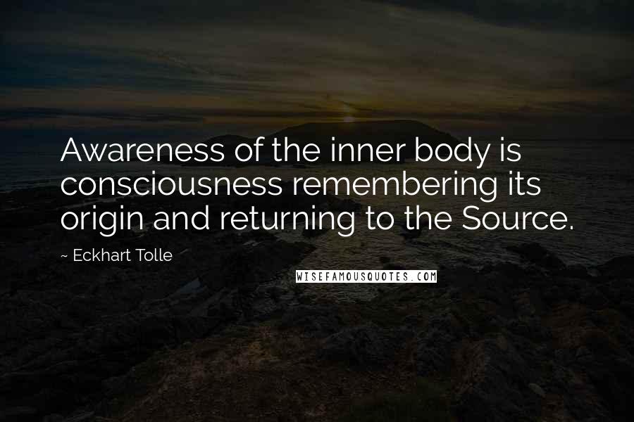 Eckhart Tolle Quotes: Awareness of the inner body is consciousness remembering its origin and returning to the Source.