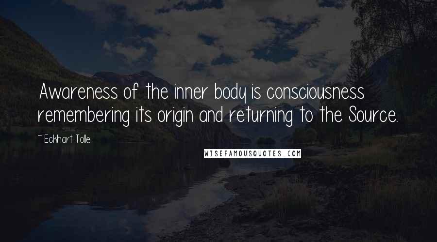 Eckhart Tolle Quotes: Awareness of the inner body is consciousness remembering its origin and returning to the Source.