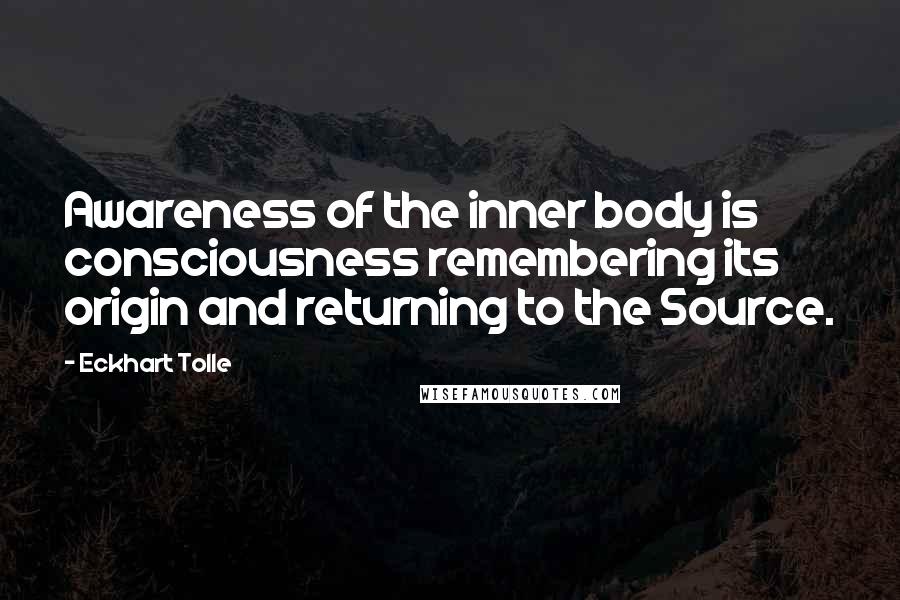 Eckhart Tolle Quotes: Awareness of the inner body is consciousness remembering its origin and returning to the Source.