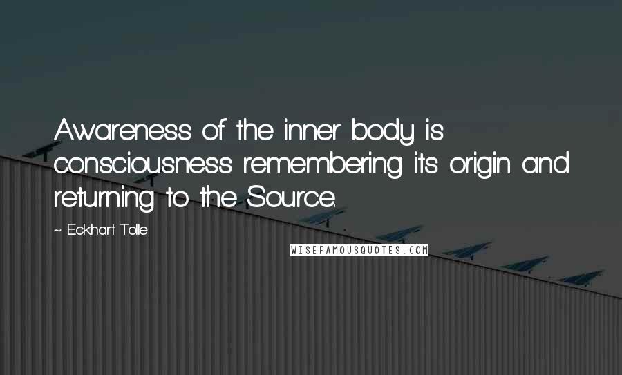 Eckhart Tolle Quotes: Awareness of the inner body is consciousness remembering its origin and returning to the Source.