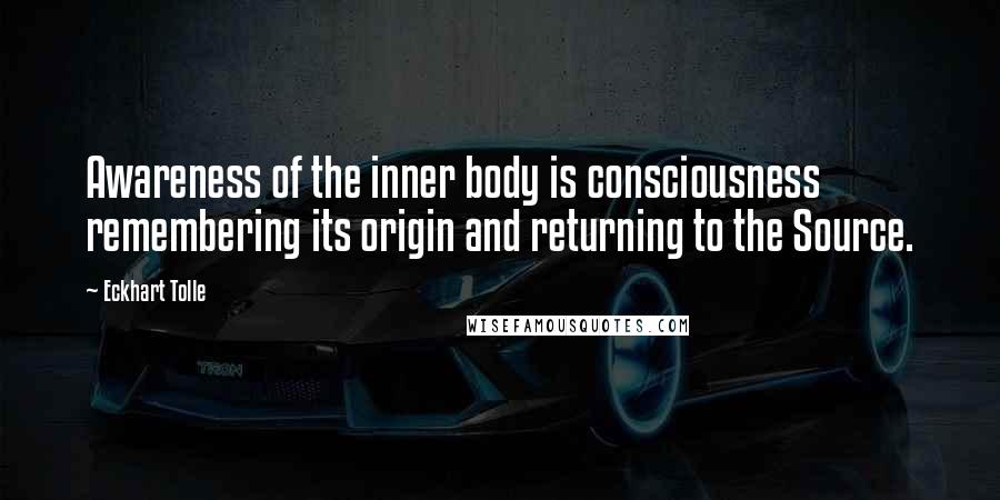 Eckhart Tolle Quotes: Awareness of the inner body is consciousness remembering its origin and returning to the Source.