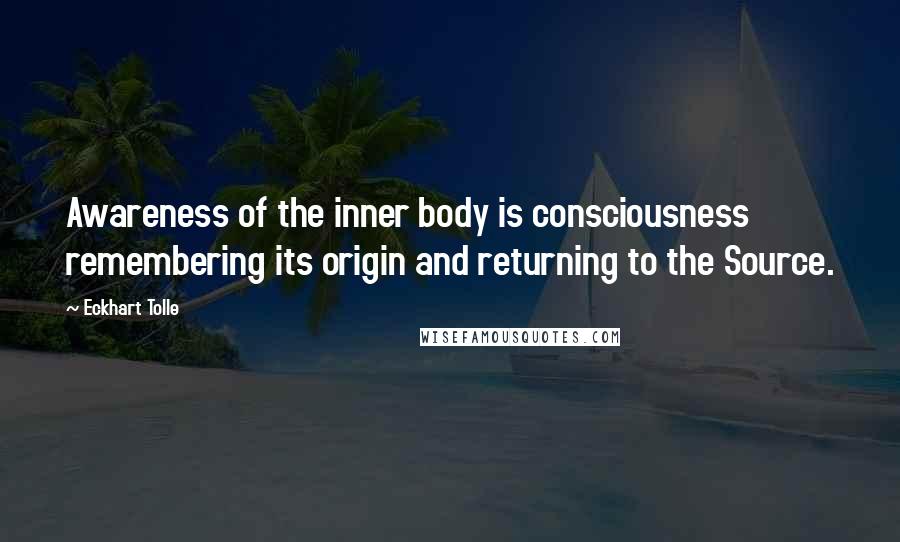 Eckhart Tolle Quotes: Awareness of the inner body is consciousness remembering its origin and returning to the Source.