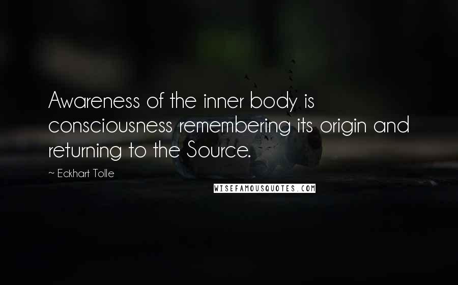 Eckhart Tolle Quotes: Awareness of the inner body is consciousness remembering its origin and returning to the Source.