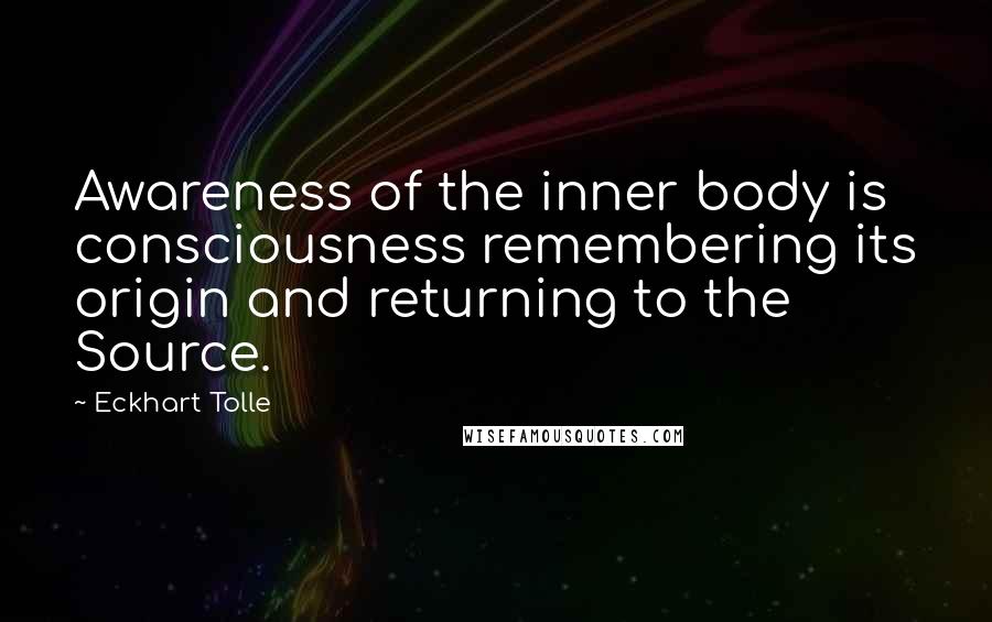 Eckhart Tolle Quotes: Awareness of the inner body is consciousness remembering its origin and returning to the Source.