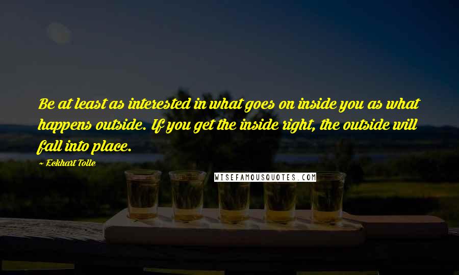 Eckhart Tolle Quotes: Be at least as interested in what goes on inside you as what happens outside. If you get the inside right, the outside will fall into place.