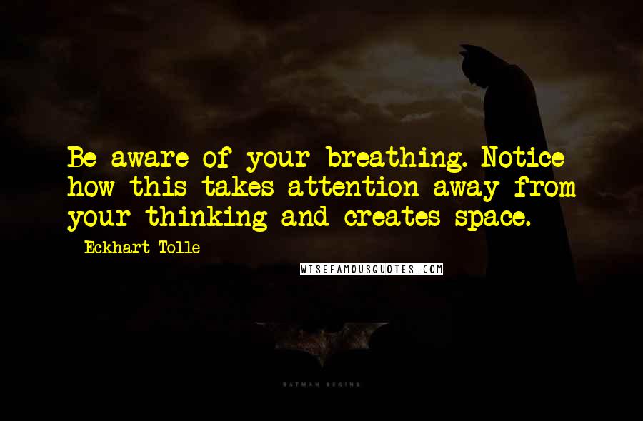 Eckhart Tolle Quotes: Be aware of your breathing. Notice how this takes attention away from your thinking and creates space.