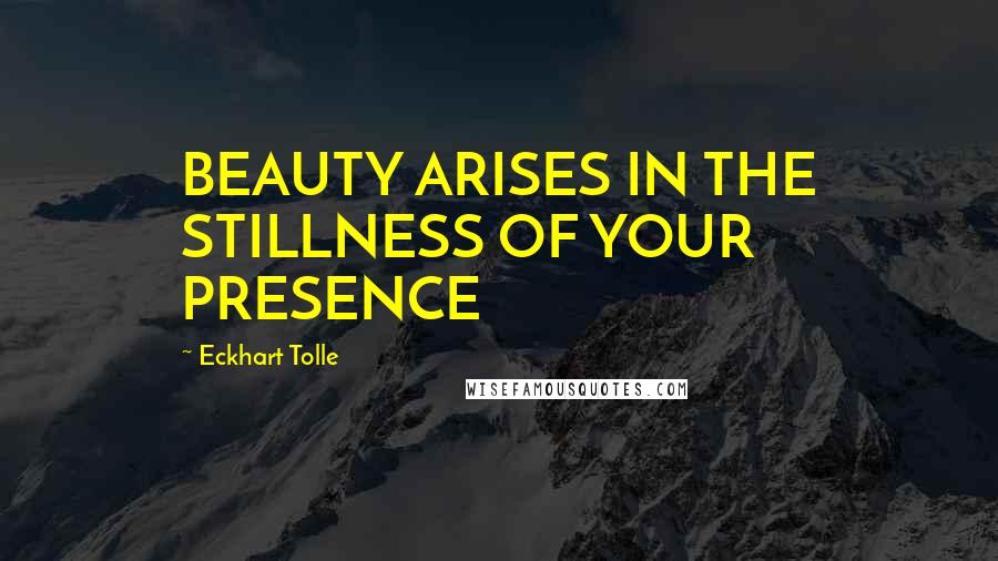 Eckhart Tolle Quotes: BEAUTY ARISES IN THE STILLNESS OF YOUR PRESENCE