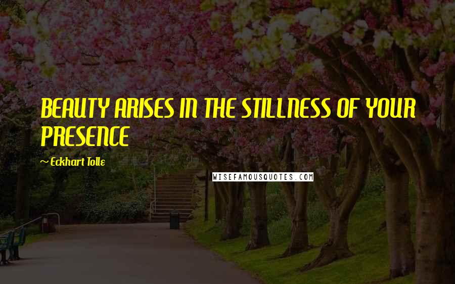 Eckhart Tolle Quotes: BEAUTY ARISES IN THE STILLNESS OF YOUR PRESENCE