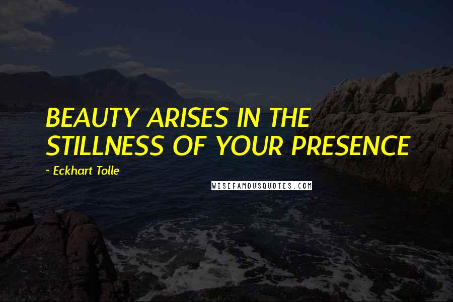 Eckhart Tolle Quotes: BEAUTY ARISES IN THE STILLNESS OF YOUR PRESENCE