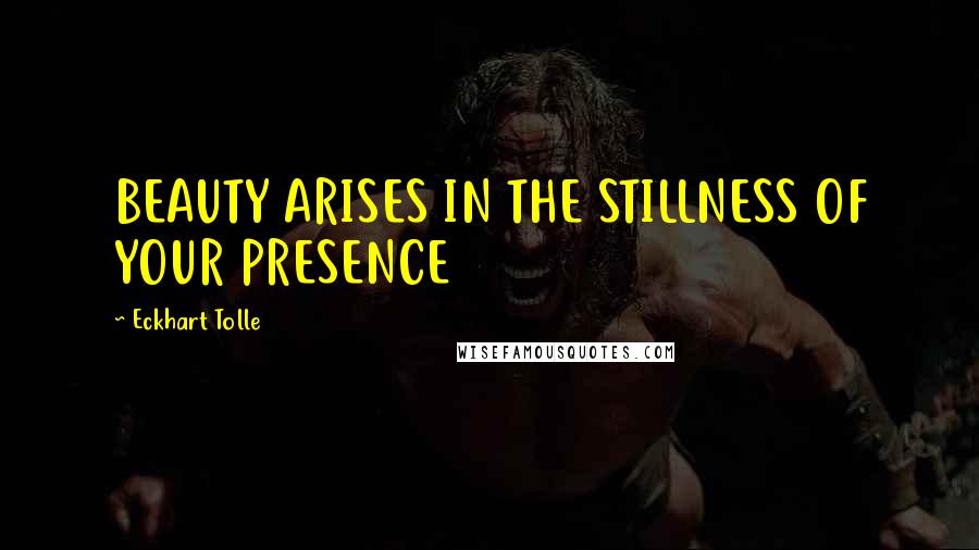 Eckhart Tolle Quotes: BEAUTY ARISES IN THE STILLNESS OF YOUR PRESENCE