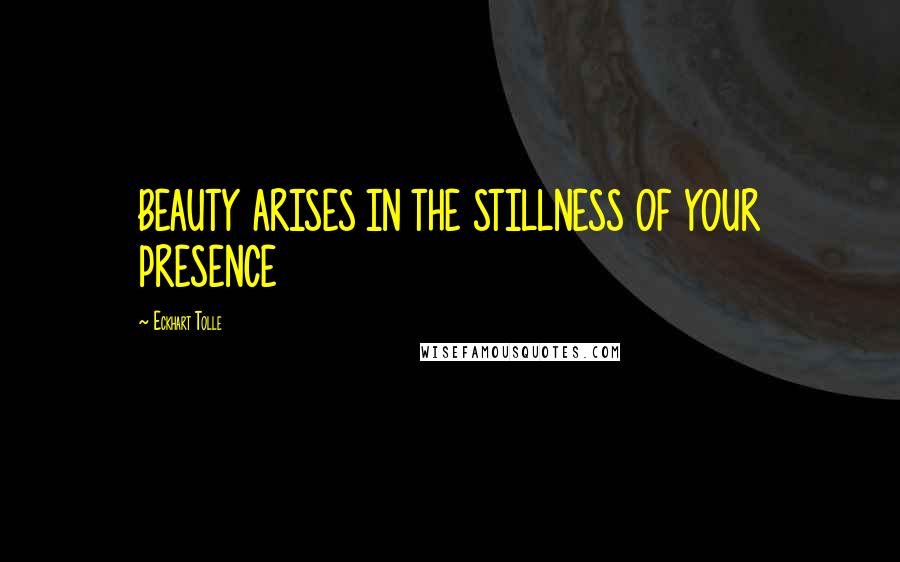 Eckhart Tolle Quotes: BEAUTY ARISES IN THE STILLNESS OF YOUR PRESENCE