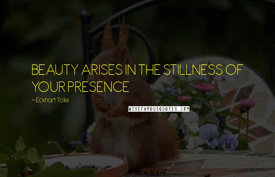 Eckhart Tolle Quotes: BEAUTY ARISES IN THE STILLNESS OF YOUR PRESENCE