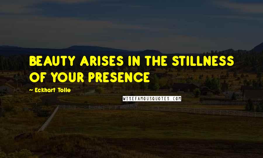 Eckhart Tolle Quotes: BEAUTY ARISES IN THE STILLNESS OF YOUR PRESENCE