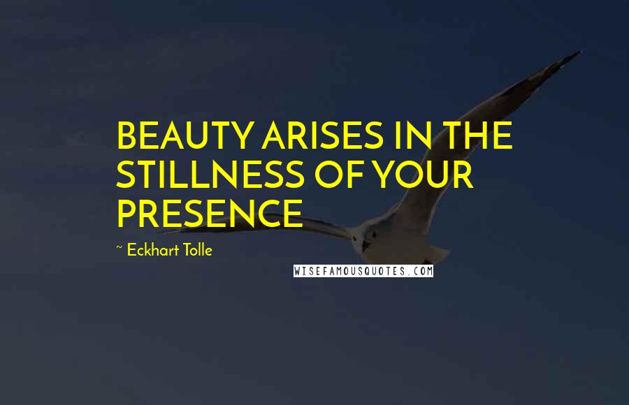 Eckhart Tolle Quotes: BEAUTY ARISES IN THE STILLNESS OF YOUR PRESENCE