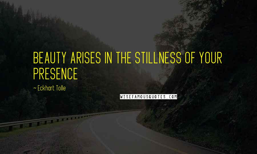 Eckhart Tolle Quotes: BEAUTY ARISES IN THE STILLNESS OF YOUR PRESENCE