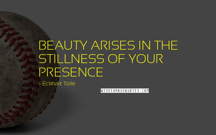 Eckhart Tolle Quotes: BEAUTY ARISES IN THE STILLNESS OF YOUR PRESENCE